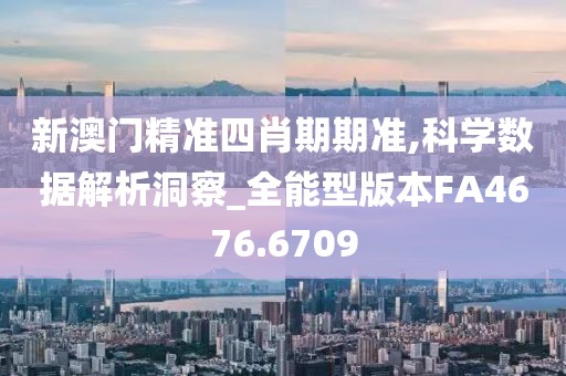 新澳门精准四肖期期准,科学数据解析洞察_全能型版本FA4676.6709