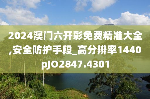 2024澳门六开彩免费精准大全,安全防护手段_高分辨率1440pJO2847.4301