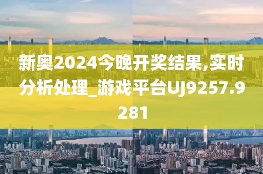 新奥2024今晚开奖结果,实时分析处理_游戏平台UJ9257.9281