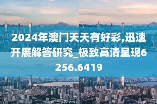 2024年澳门天天有好彩,迅速开展解答研究_极致高清呈现6256.6419
