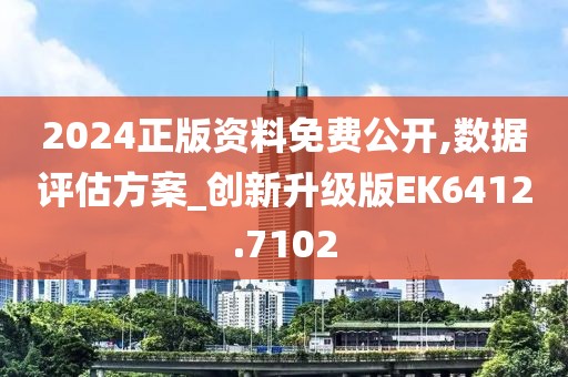 2024正版资料免费公开,数据评估方案_创新升级版EK6412.7102