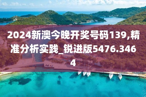 2024新澳今晚开奖号码139,精准分析实践_锐进版5476.3464