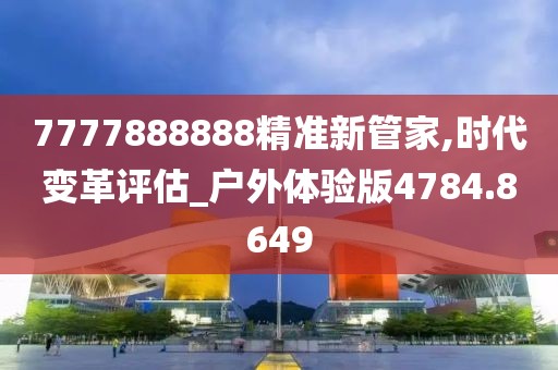 7777888888精准新管家,时代变革评估_户外体验版4784.8649