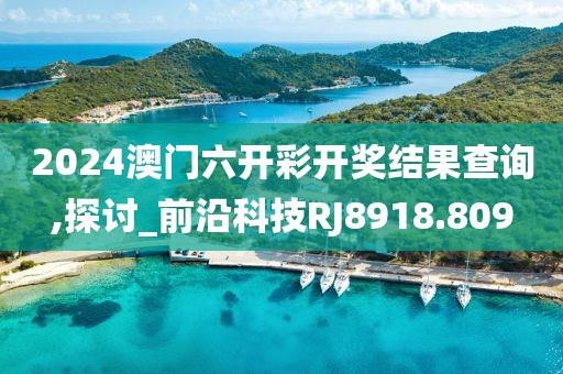 2024澳门六开彩开奖结果查询,探讨_前沿科技RJ8918.809