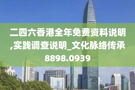 二四六香港全年免费资料说明,实践调查说明_文化脉络传承8898.0939