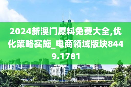 2024新澳门原料免费大全,优化策略实施_电商领域版块8449.1781