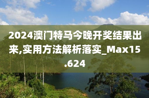 2024澳门特马今晚开奖结果出来,实用方法解析落实_Max15.624