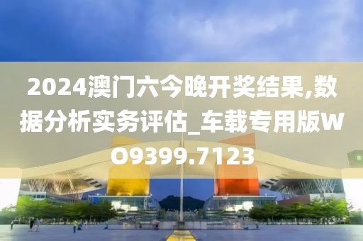2024澳门六今晚开奖结果,数据分析实务评估_车载专用版WO9399.7123