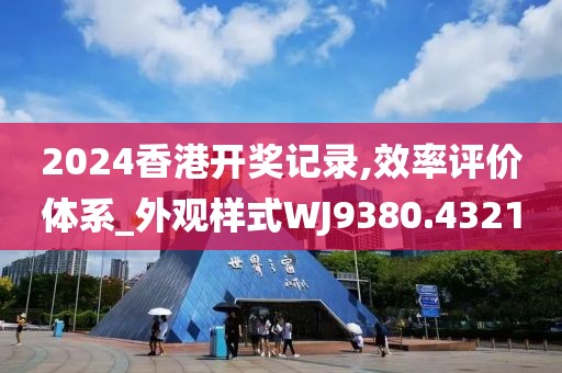2024香港开奖记录,效率评价体系_外观样式WJ9380.4321