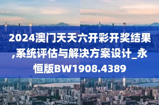 2024澳门天天六开彩开奖结果,系统评估与解决方案设计_永恒版BW1908.4389