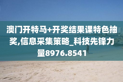 澳门开特马+开奖结果课特色抽奖,信息采集策略_科技先锋力量8976.8541