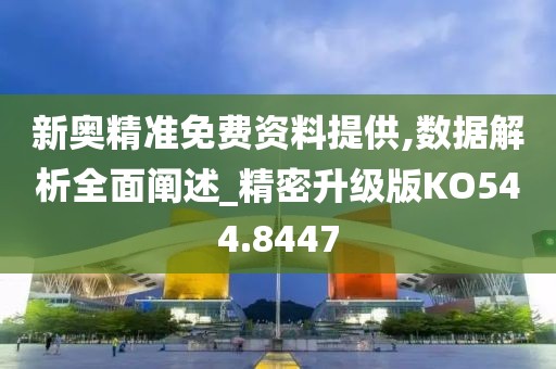 新奥精准免费资料提供,数据解析全面阐述_精密升级版KO544.8447