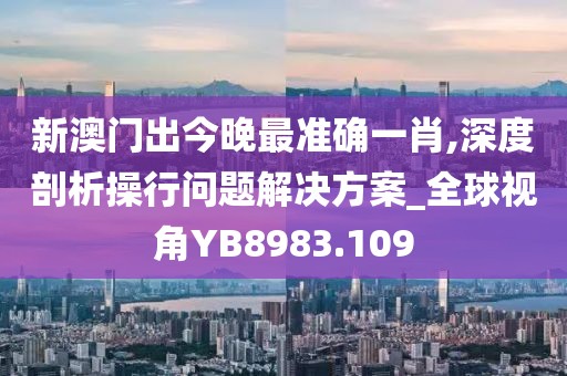 新澳门出今晚最准确一肖,深度剖析操行问题解决方案_全球视角YB8983.109