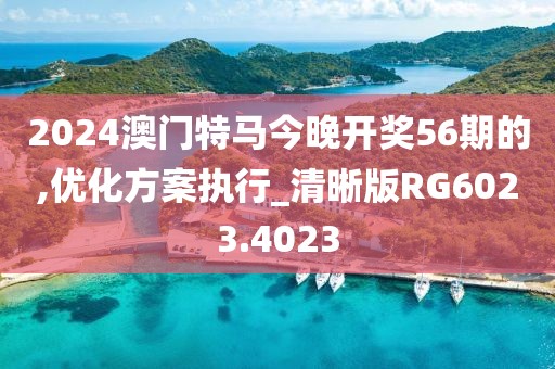 2024澳门特马今晚开奖56期的,优化方案执行_清晰版RG6023.4023