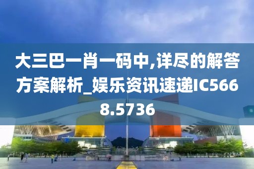 大三巴一肖一码中,详尽的解答方案解析_娱乐资讯速递IC5668.5736