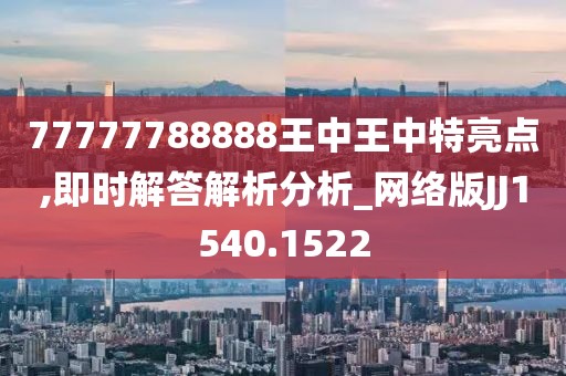 77777788888王中王中特亮点,即时解答解析分析_网络版JJ1540.1522