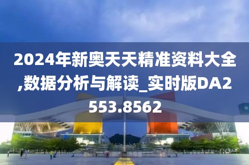 2024年新奥天天精准资料大全,数据分析与解读_实时版DA2553.8562