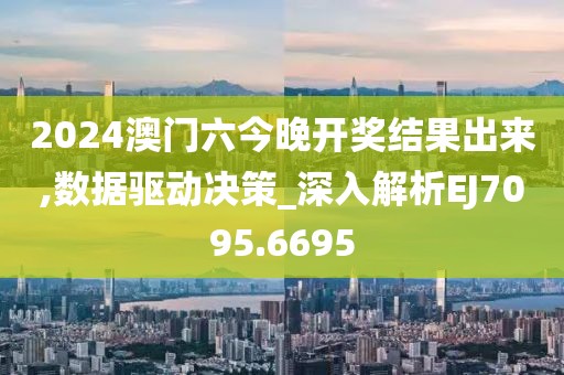 2024澳门六今晚开奖结果出来,数据驱动决策_深入解析EJ7095.6695