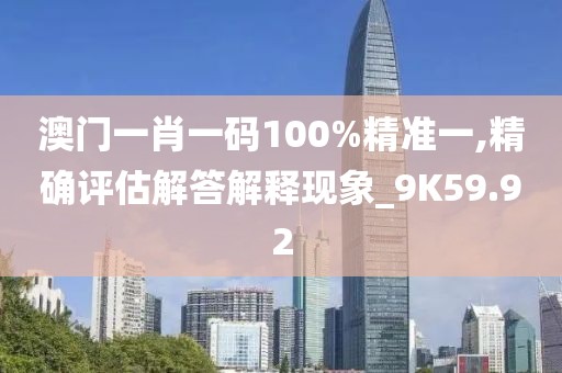 澳门一肖一码100%精准一,精确评估解答解释现象_9K59.92