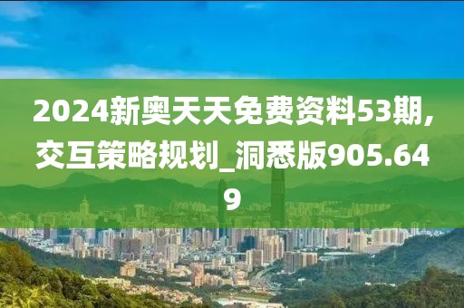 2024新奥天天免费资料53期,交互策略规划_洞悉版905.649