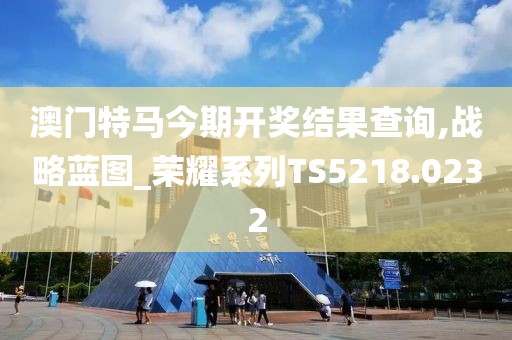 澳门特马今期开奖结果查询,战略蓝图_荣耀系列TS5218.0232