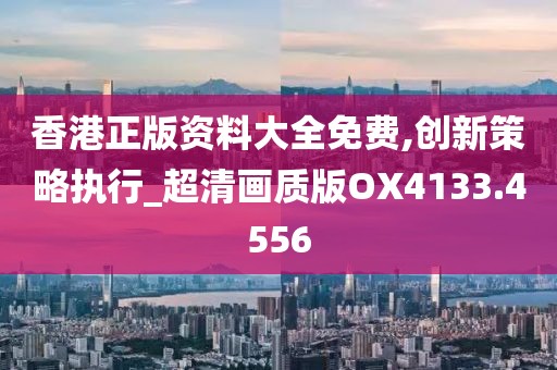 香港正版资料大全免费,创新策略执行_超清画质版OX4133.4556