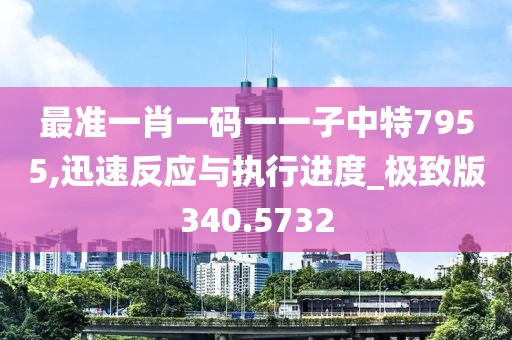 最准一肖一码一一子中特7955,迅速反应与执行进度_极致版340.5732