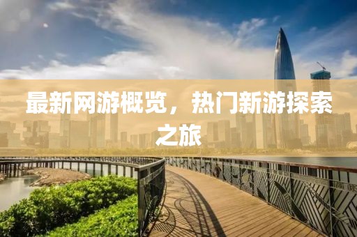 最新网游概览，热门新游探索之旅