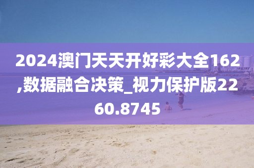 2024澳门天天开好彩大全162,数据融合决策_视力保护版2260.8745