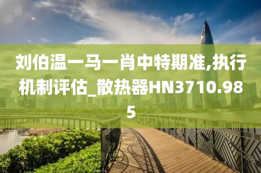 刘伯温一马一肖中特期准,执行机制评估_散热器HN3710.985