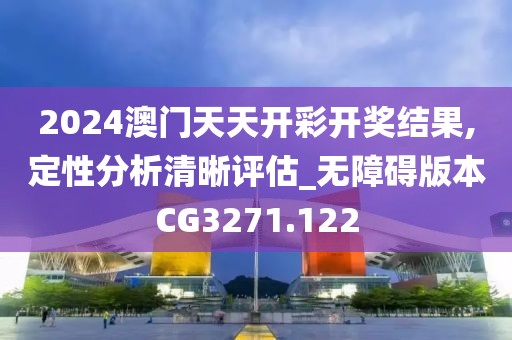 2024澳门天天开彩开奖结果,定性分析清晰评估_无障碍版本CG3271.122