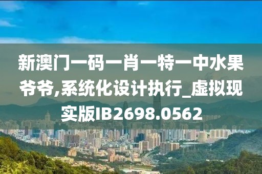 新澳门一码一肖一特一中水果爷爷,系统化设计执行_虚拟现实版IB2698.0562