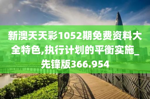 新澳天天彩1052期免费资料大全特色,执行计划的平衡实施_先锋版366.954