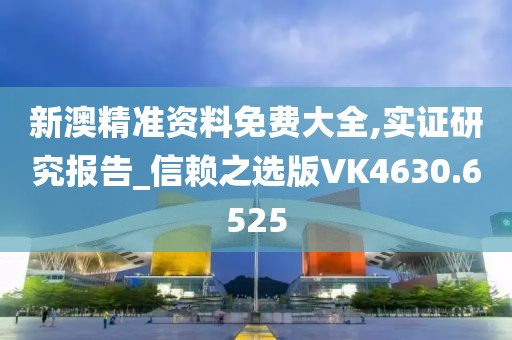 新澳精准资料免费大全,实证研究报告_信赖之选版VK4630.6525
