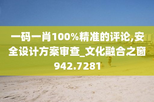 一码一肖100%精准的评论,安全设计方案审查_文化融合之窗942.7281