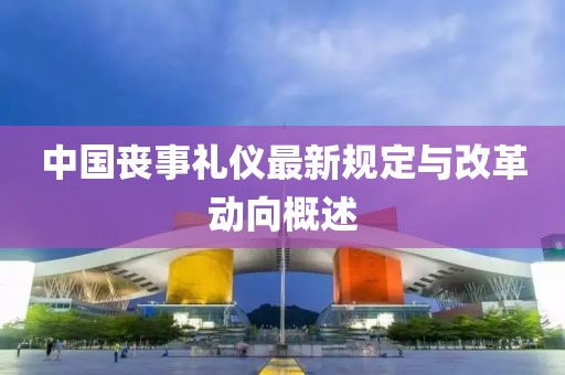 中国丧事礼仪最新规定与改革动向概述