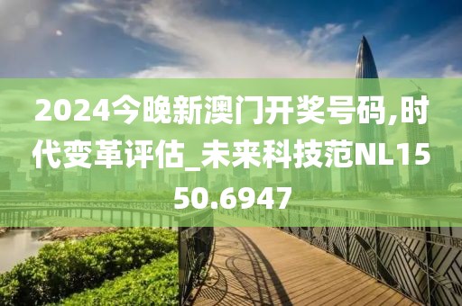 2024今晚新澳门开奖号码,时代变革评估_未来科技范NL1550.6947