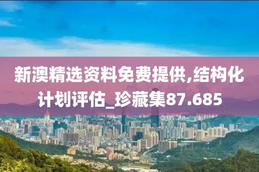 新澳精选资料免费提供,结构化计划评估_珍藏集87.685