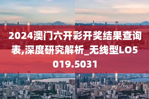 2024澳门六开彩开奖结果查询表,深度研究解析_无线型LO5019.5031