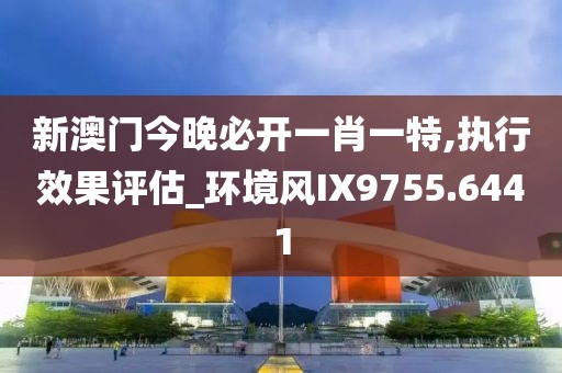 新澳门今晚必开一肖一特,执行效果评估_环境风IX9755.6441