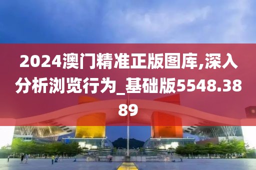 2024澳门精准正版图库,深入分析浏览行为_基础版5548.3889
