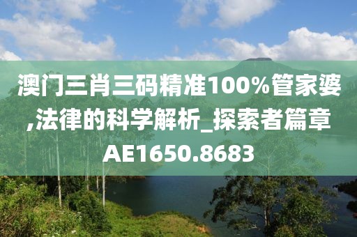 澳门三肖三码精准100%管家婆,法律的科学解析_探索者篇章AE1650.8683