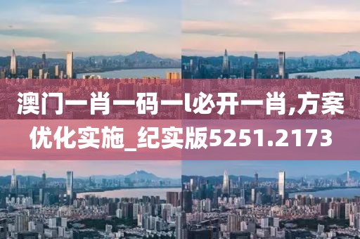 澳门一肖一码一l必开一肖,方案优化实施_纪实版5251.2173