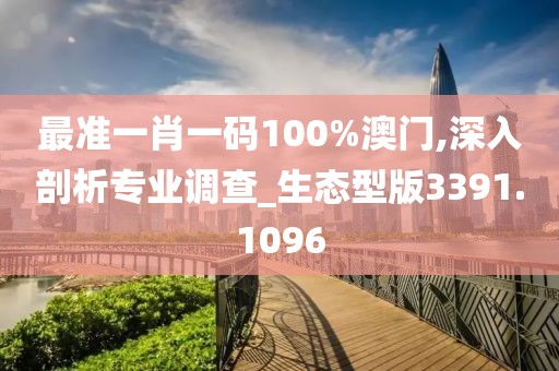 最准一肖一码100%澳门,深入剖析专业调查_生态型版3391.1096