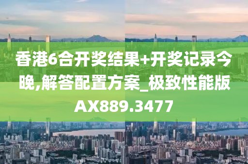 香港6合开奖结果+开奖记录今晚,解答配置方案_极致性能版AX889.3477