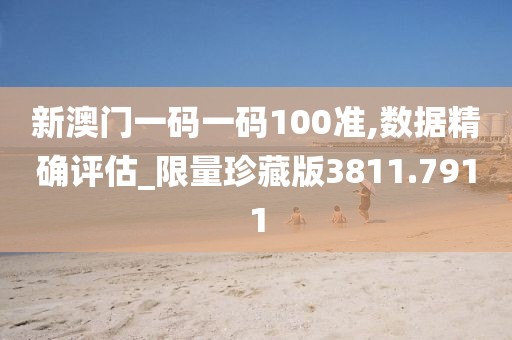 新澳门一码一码100准,数据精确评估_限量珍藏版3811.7911
