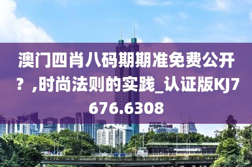 澳门四肖八码期期准免费公开？,时尚法则的实践_认证版KJ7676.6308
