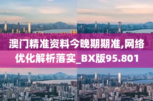 澳门精准资料今晚期期准,网络优化解析落实_BX版95.801