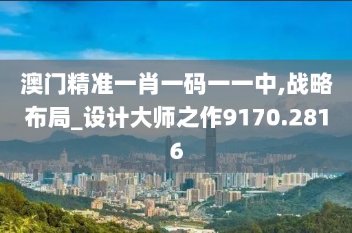 澳门精准一肖一码一一中,战略布局_设计大师之作9170.2816