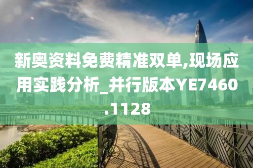 新奥资料免费精准双单,现场应用实践分析_并行版本YE7460.1128